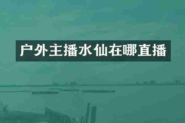 户外主播水仙在哪直播