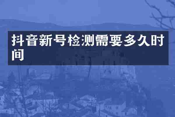 抖音新号检测需要多久时间