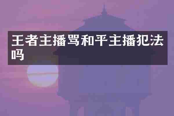 王者主播骂和平主播犯法吗