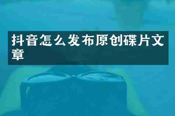 抖音怎么发布原创碟片文章