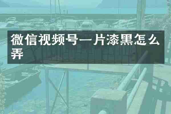 微信视频号一片漆黑怎么弄