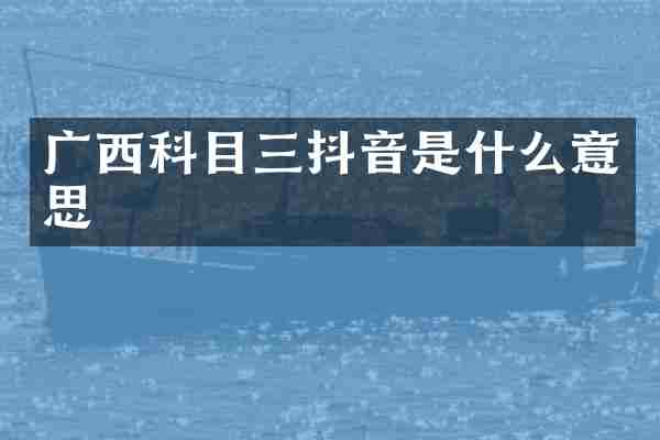 广西科目三抖音是什么意思
