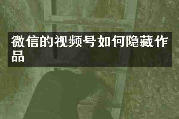 微信的视频号如何隐藏作品