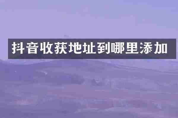 抖音收获地址到哪里添加