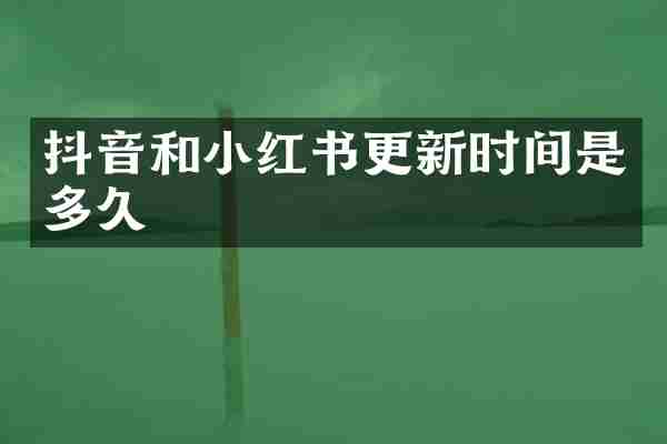 抖音和小红书更新时间是多久