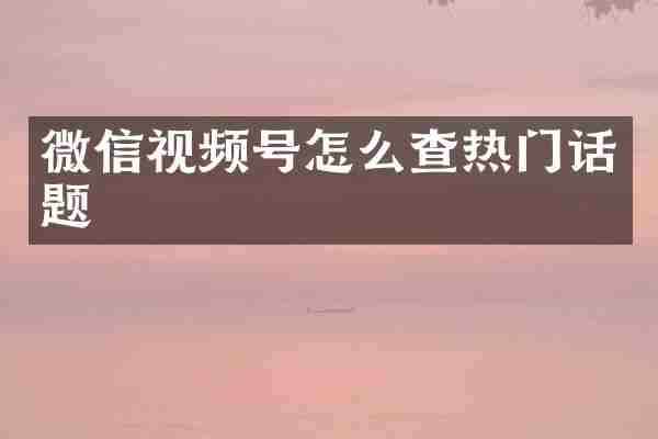 微信视频号怎么查热门话题