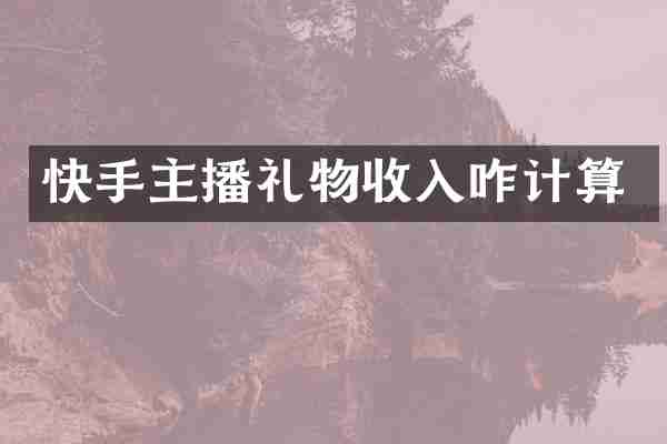 快手主播礼物收入咋计算