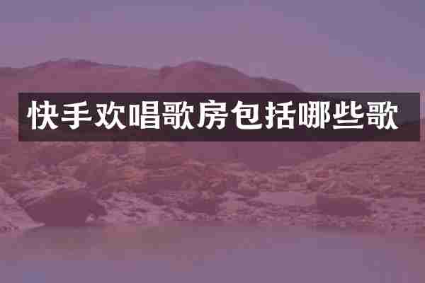快手欢唱歌房包括哪些歌