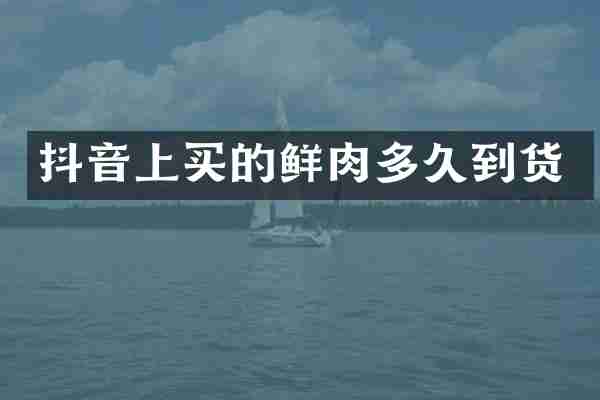 抖音上买的鲜肉多久到货