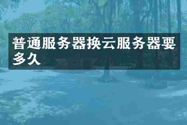 普通服务器换云服务器要多久