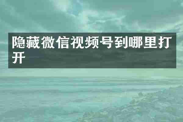 隐藏微信视频号到哪里打开