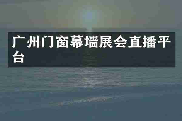 广州门窗幕墙展会直播平台