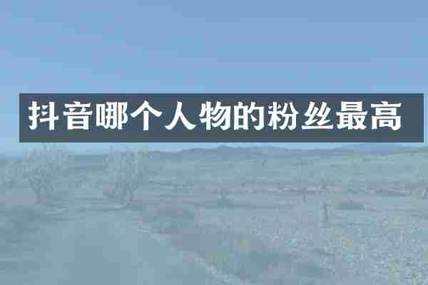 抖音哪个人物的粉丝最高