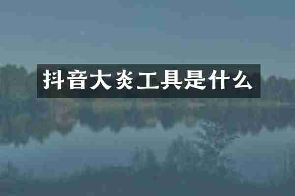抖音大炎工具是什么