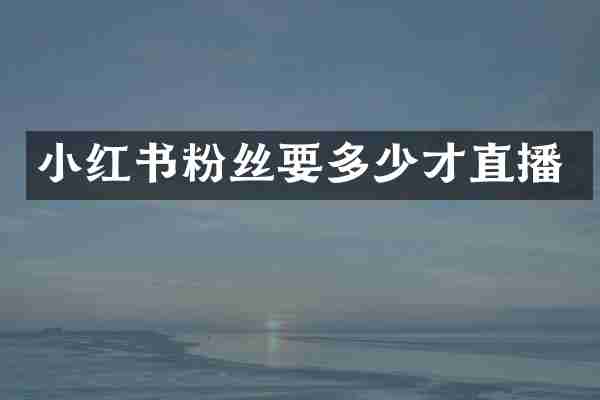 小红书粉丝要多少才直播