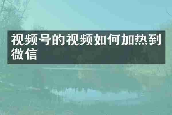视频号的视频如何加热到微信