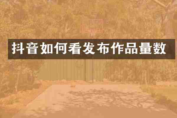 抖音如何看发布作品量数
