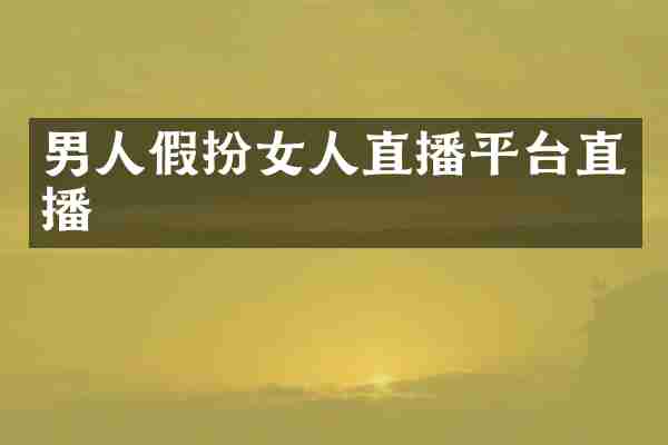 男人假扮女人直播平台直播