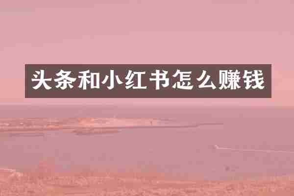 头条和小红书怎么赚钱