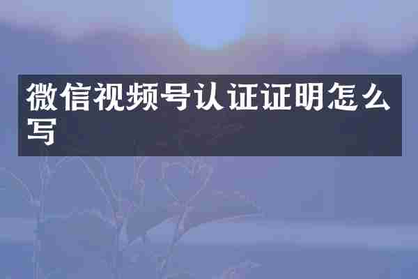 微信视频号认证证明怎么写