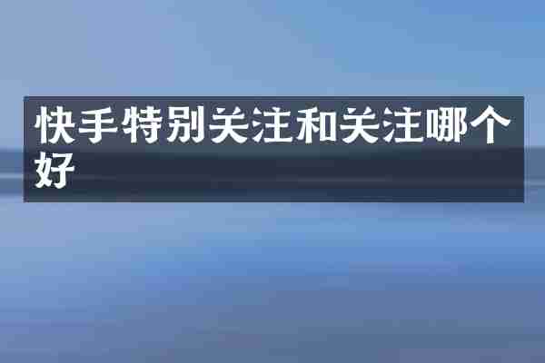 快手特别关注和关注哪个好