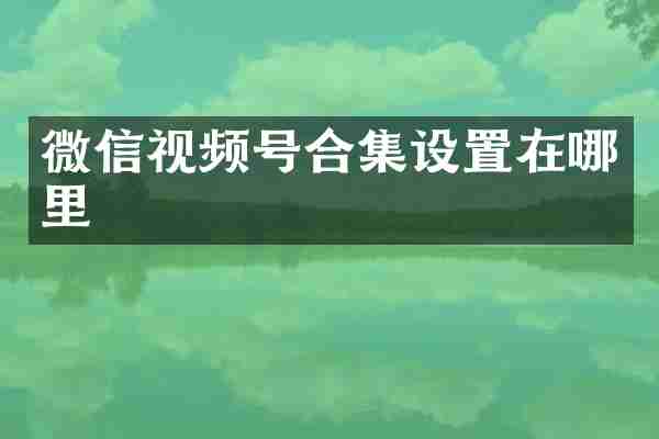微信视频号合集设置在哪里