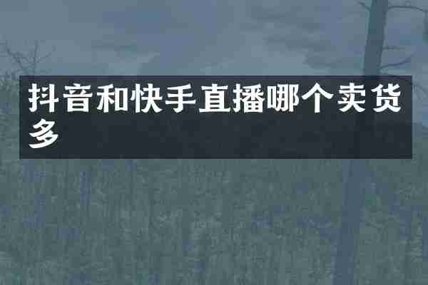 抖音和快手直播哪个卖货多