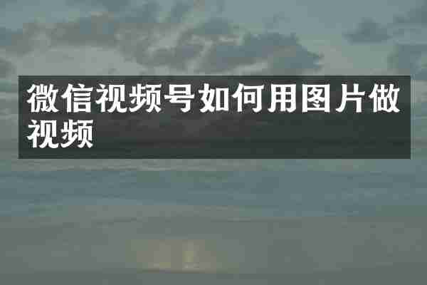 微信视频号如何用图片做视频