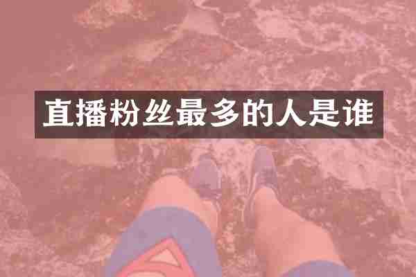 直播粉丝最多的人是谁