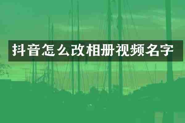 抖音怎么改相册视频名字