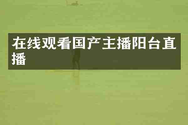 在线观看国产主播阳台直播