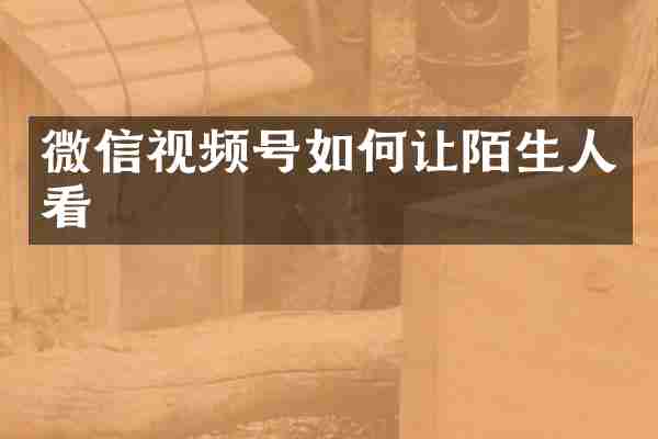 微信视频号如何让陌生人看