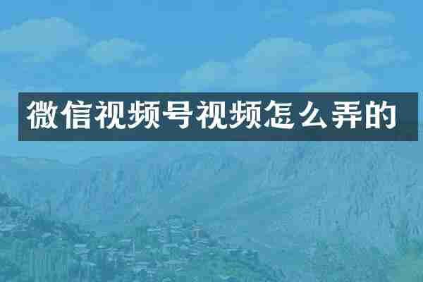 微信视频号视频怎么弄的