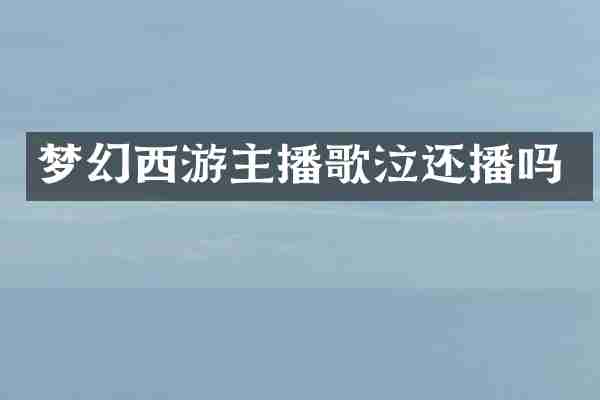 梦幻西游主播歌泣还播吗