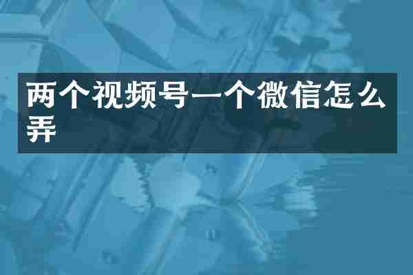 两个视频号一个微信怎么弄