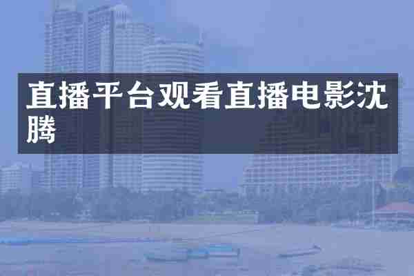 直播平台观看直播电影沈腾
