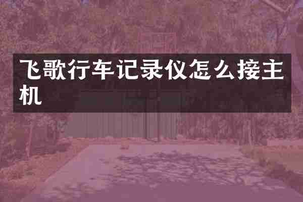 飞歌行车记录仪怎么接主机