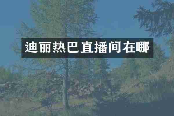 迪丽热巴直播间在哪