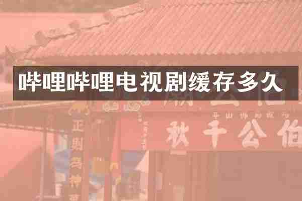 哔哩哔哩电视剧缓存多久