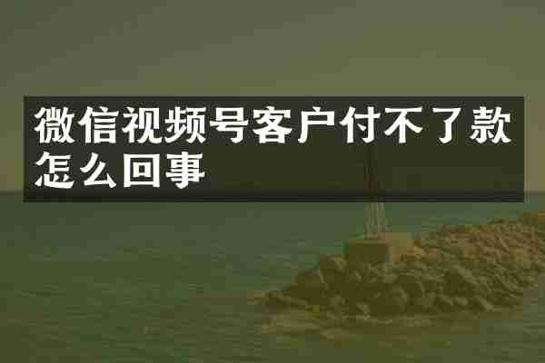 微信视频号客户付不了款怎么回事