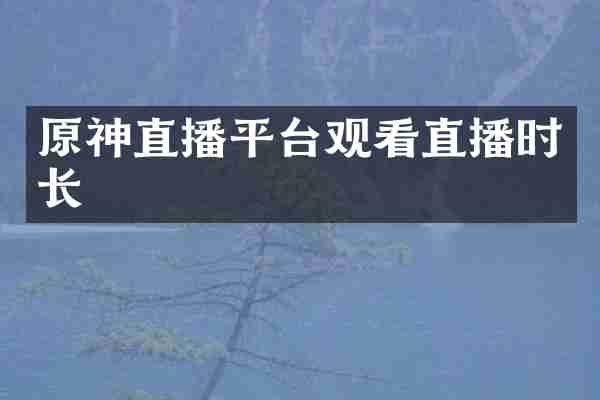 原神直播平台观看直播时长
