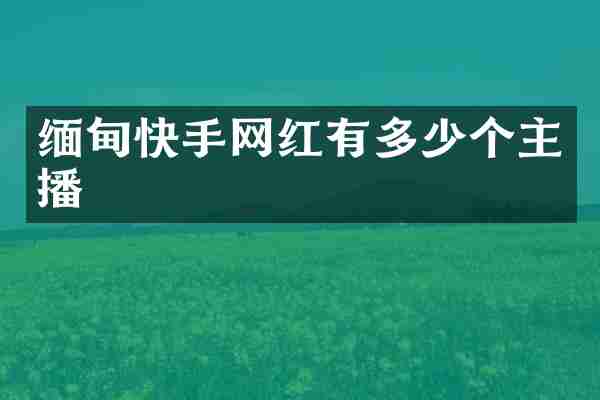 缅甸快手网红有多少个主播