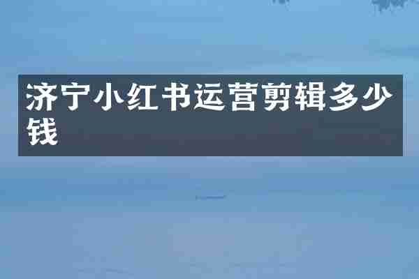 济宁小红书运营剪辑多少钱