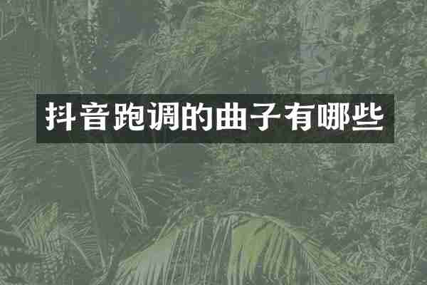 抖音跑调的曲子有哪些
