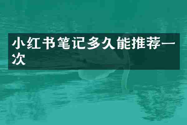 小红书笔记多久能推荐一次