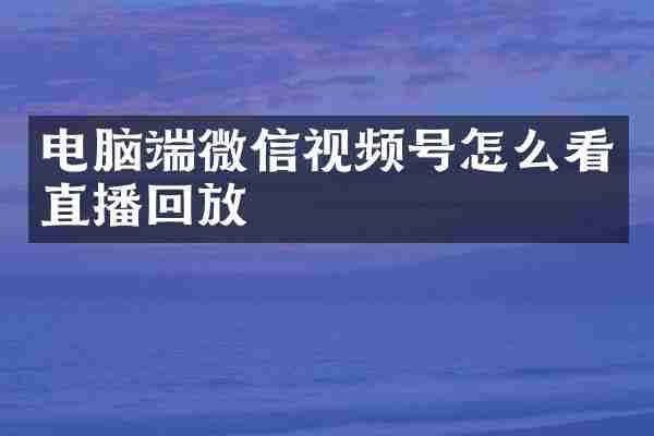 电脑端微信视频号怎么看直播回放