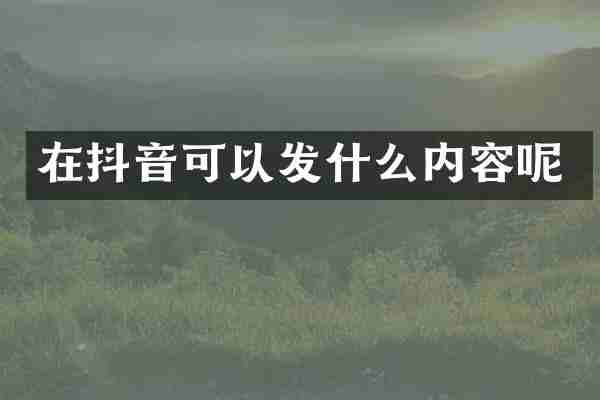 在抖音可以发什么内容呢