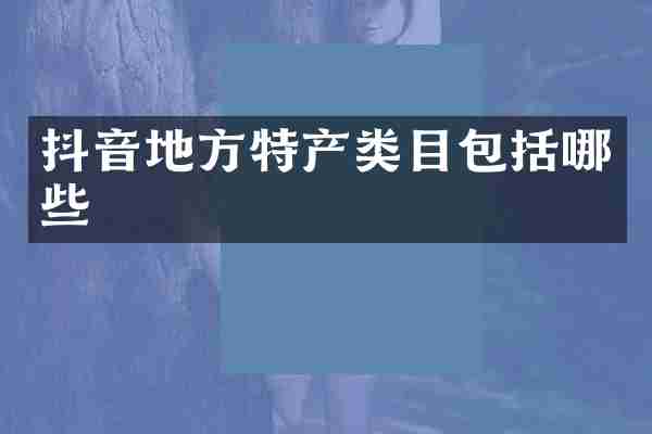 抖音地方特产类目包括哪些