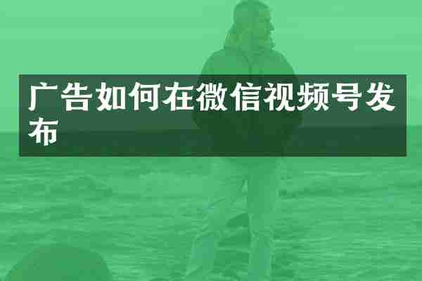 广告如何在微信视频号发布