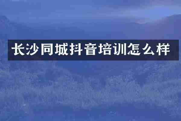 长沙同城抖音培训怎么样